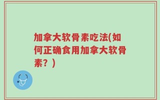加拿大软骨素吃法(如何正确食用加拿大软骨素？)