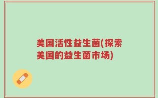 美国活性益生菌(探索美国的益生菌市场)