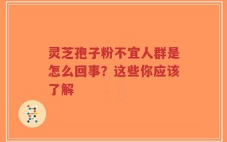 灵芝孢子粉不宜人群是怎么回事？这些你应该了解