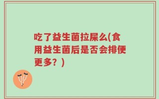吃了益生菌拉屎么(食用益生菌后是否会排便更多？)