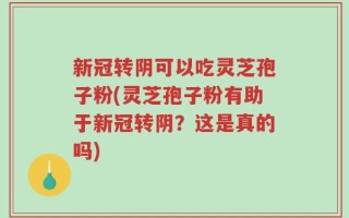 新冠转阴可以吃灵芝孢子粉(灵芝孢子粉有助于新冠转阴？这是真的吗)