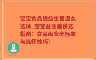 宝宝食品级益生菌怎么选择_宝宝益生菌挑选指南：食品级安全标准与选择技巧)