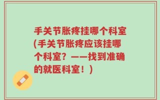 手关节胀疼挂哪个科室(手关节胀疼应该挂哪个科室？——找到准确的就医科室！)