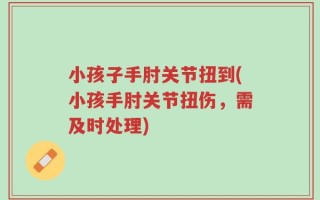 小孩子手肘关节扭到(小孩手肘关节扭伤，需及时处理)
