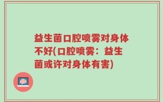 益生菌口腔喷雾对身体不好(口腔喷雾：益生菌或许对身体有害)