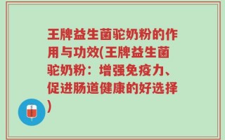 王牌益生菌驼奶粉的作用与功效(王牌益生菌驼奶粉：增强免疫力、促进肠道健康的好选择)