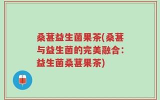 桑葚益生菌果茶(桑葚与益生菌的完美融合：益生菌桑葚果茶)