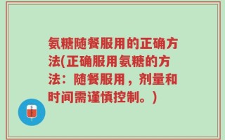 氨糖随餐服用的正确方法(正确服用氨糖的方法：随餐服用，剂量和时间需谨慎控制。)