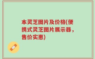 本灵芝图片及价格(便携式灵芝图片展示器，售价实惠)