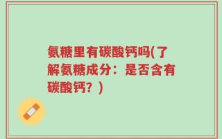 氨糖里有碳酸钙吗(了解氨糖成分：是否含有碳酸钙？)