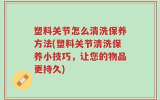塑料关节怎么清洗保养方法(塑料关节清洗保养小技巧，让您的物品更持久)