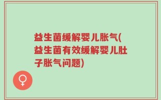 益生菌缓解婴儿胀气(益生菌有效缓解婴儿肚子胀气问题)