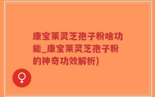康宝莱灵芝孢子粉啥功能_康宝莱灵芝孢子粉的神奇功效解析)
