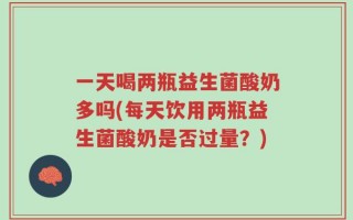 一天喝两瓶益生菌酸奶多吗(每天饮用两瓶益生菌酸奶是否过量？)