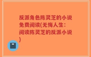 反派角色陈灵芝的小说免费阅读(无悔人生：阅读陈灵芝的反派小说)