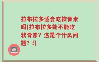 拉布拉多适合吃软骨素吗(拉布拉多能不能吃软骨素？这是个什么问题？!)