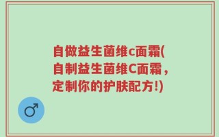 自做益生菌维c面霜(自制益生菌维C面霜，定制你的护肤配方!)