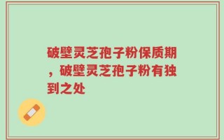 破壁灵芝孢子粉保质期，破壁灵芝孢子粉有独到之处