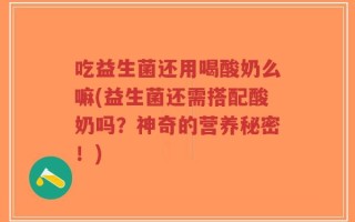 吃益生菌还用喝酸奶么嘛(益生菌还需搭配酸奶吗？神奇的营养秘密！)