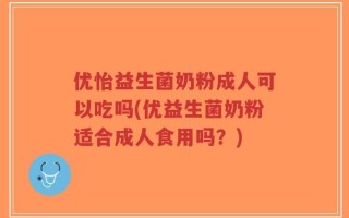 优怡益生菌奶粉成人可以吃吗(优益生菌奶粉适合成人食用吗？)