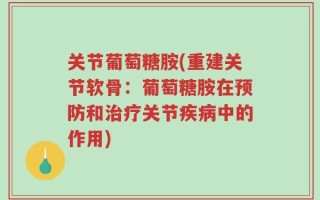关节葡萄糖胺(重建关节软骨：葡萄糖胺在预防和治疗关节疾病中的作用)