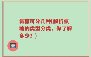 氨糖可分几种(解析氨糖的类型分类，你了解多少？)