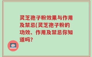 灵芝孢子粉效果与作用及禁忌(灵芝孢子粉的功效、作用及禁忌你知道吗？