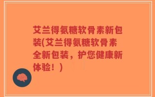 艾兰得氨糖软骨素新包装(艾兰得氨糖软骨素全新包装，护您健康新体验！)