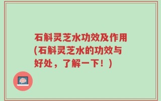 石斛灵芝水功效及作用(石斛灵芝水的功效与好处，了解一下！)