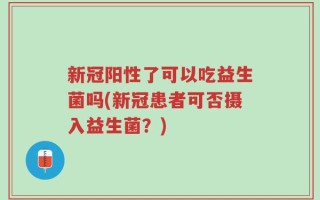 新冠阳性了可以吃益生菌吗(新冠患者可否摄入益生菌？)