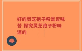 好的灵芝孢子粉是否味苦 探究灵芝孢子粉味道的
