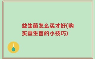 益生菌怎么买才好(购买益生菌的小技巧)