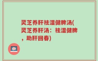灵芝养肝祛湿健脾汤(灵芝养肝汤：祛湿健脾，助肝回春)