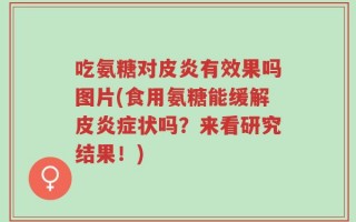 吃氨糖对皮炎有效果吗图片(食用氨糖能缓解皮炎症状吗？来看研究结果！)