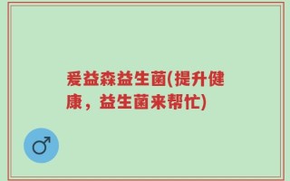 爰益森益生菌(提升健康，益生菌来帮忙)