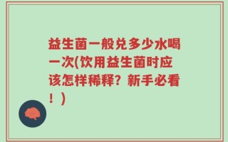 益生菌一般兑多少水喝一次(饮用益生菌时应该怎样稀释？新手必看！)