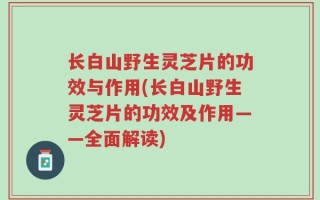 长白山野生灵芝片的功效与作用(长白山野生灵芝片的功效及作用——全面解读)