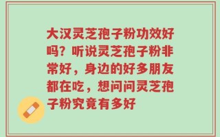 大汉灵芝孢子粉功效好吗？听说灵芝孢子粉非常好，身边的好多朋友都在吃，想问问灵芝孢子粉究竟有多好