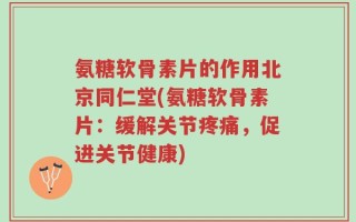 氨糖软骨素片的作用北京同仁堂(氨糖软骨素片：缓解关节疼痛，促进关节健康)