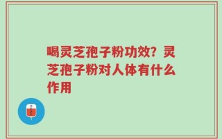 喝灵芝孢子粉功效？灵芝孢子粉对人体有什么作用