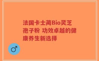 法国卡士蔺Bio灵芝孢子粉 功效卓越的健康养生新选择