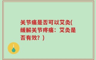关节痛是否可以艾灸(缓解关节疼痛：艾灸是否有效？)