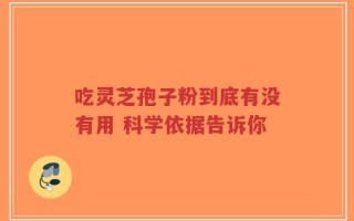 吃灵芝孢子粉到底有没有用 科学依据告诉你