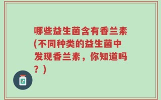 哪些益生菌含有香兰素(不同种类的益生菌中发现香兰素，你知道吗？)