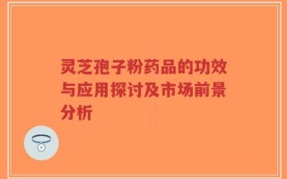 灵芝孢子粉药品的功效与应用探讨及市场前景分析