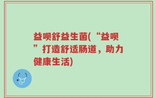 益呗舒益生菌(“益呗”打造舒适肠道，助力健康生活)