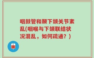 咽鼓管和颞下颌关节紊乱(咽喉与下颌联结状况混乱，如何疏通？)