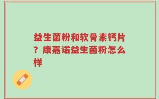 益生菌粉和软骨素钙片？康嘉诺益生菌粉怎么样