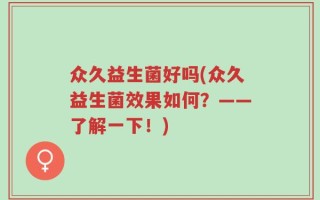 众久益生菌好吗(众久益生菌效果如何？——了解一下！)