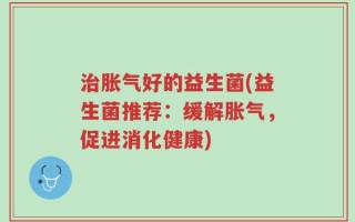 治胀气好的益生菌(益生菌推荐：缓解胀气，促进消化健康)
